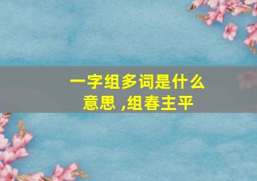 一字组多词是什么意思 ,组春主平